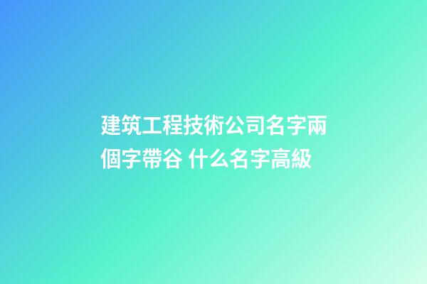 建筑工程技術公司名字兩個字帶谷 什么名字高級-第1張-公司起名-玄機派